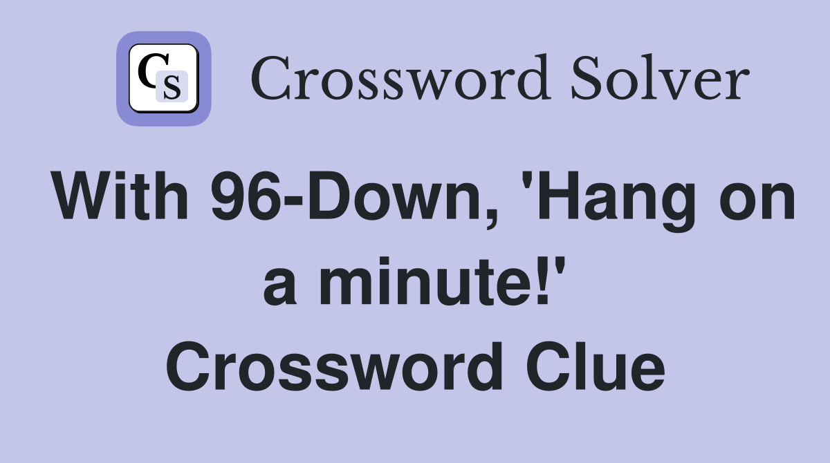 With 96-Down, 'Hang on a minute!' Crossword Clue