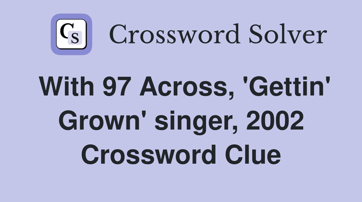 With 97 Across, 'Gettin' Grown' singer, 2002 Crossword Clue