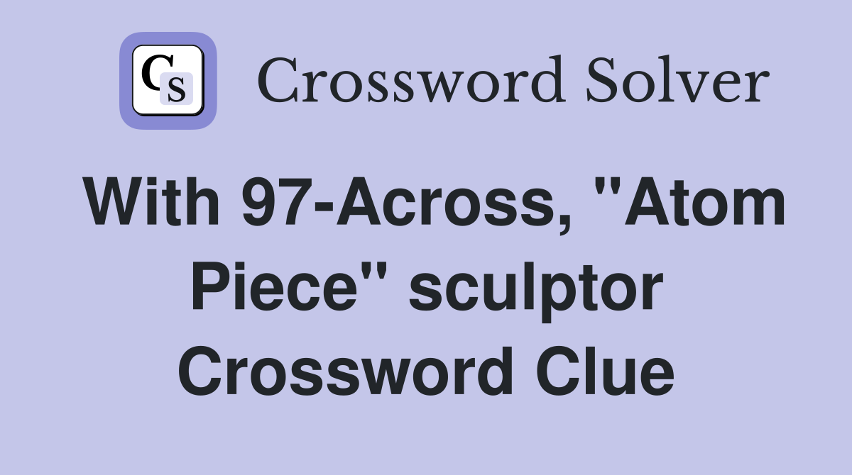 With 97-Across, "Atom Piece" sculptor Crossword Clue