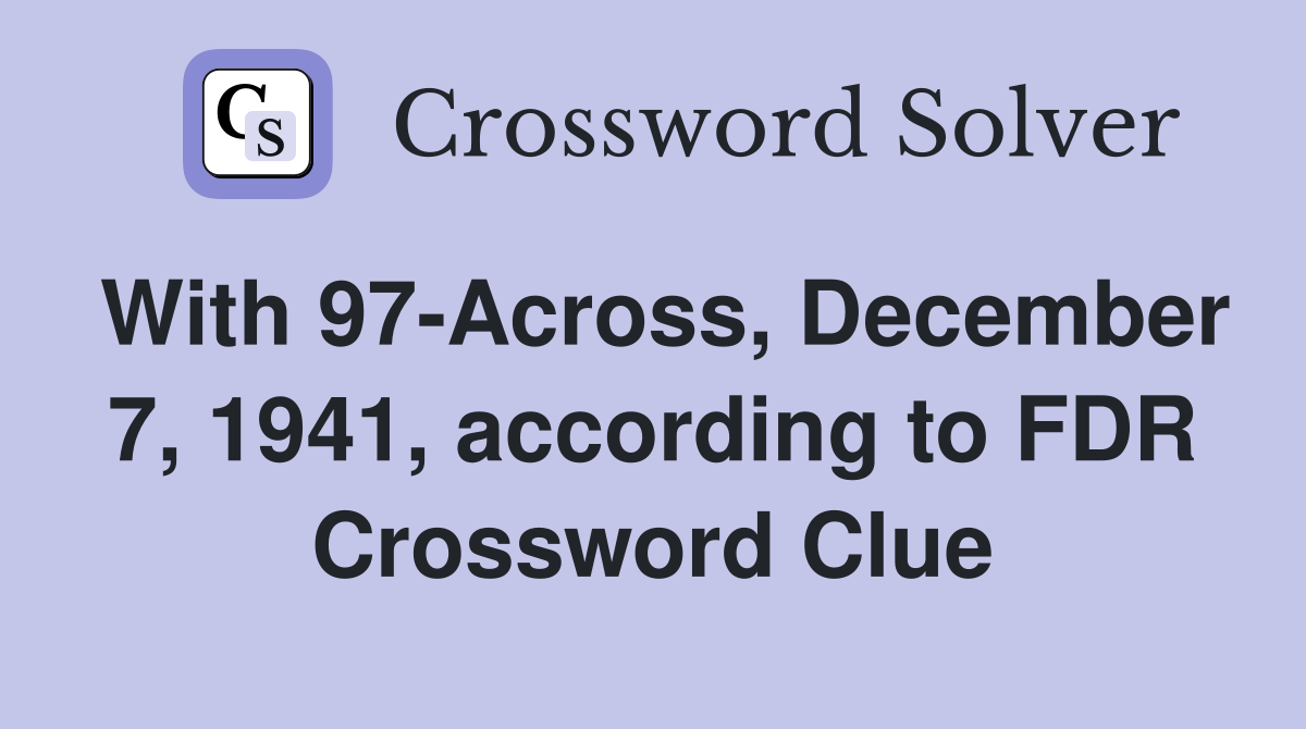 With 97-Across, December 7, 1941, according to FDR Crossword Clue