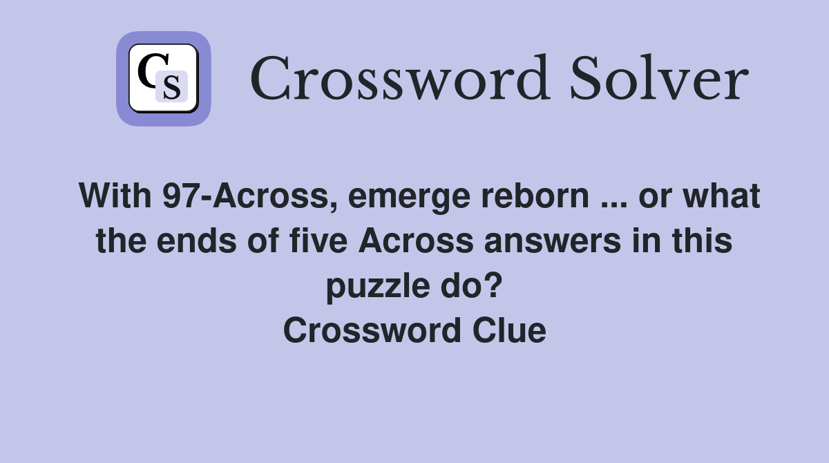 With 97-Across, emerge reborn ... or what the ends of five Across answers in this puzzle do? Crossword Clue