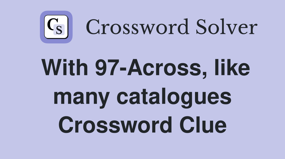 With 97-Across, like many catalogues Crossword Clue
