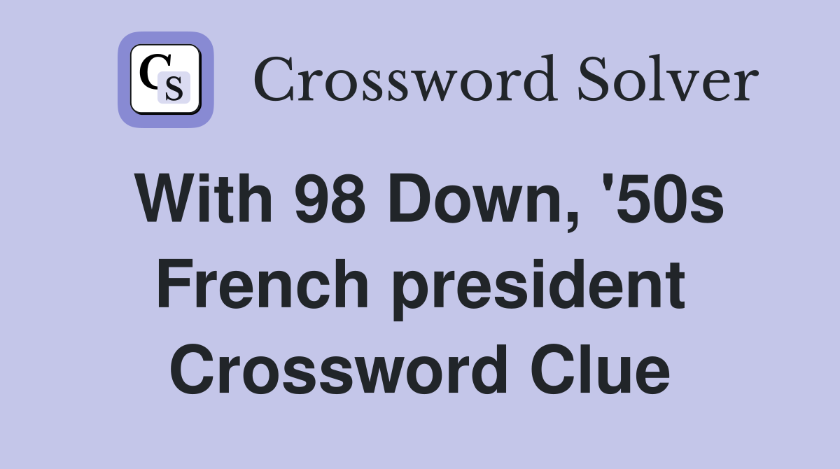 With 98 Down, '50s French president Crossword Clue