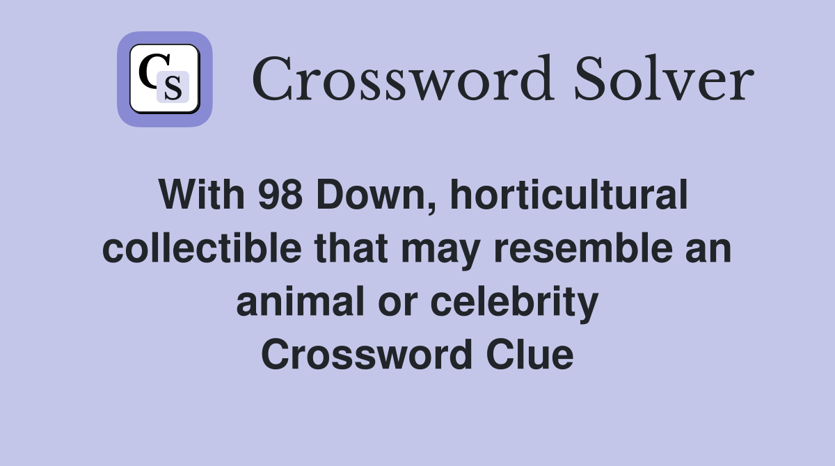 With 98 Down, horticultural collectible that may resemble an animal or celebrity Crossword Clue