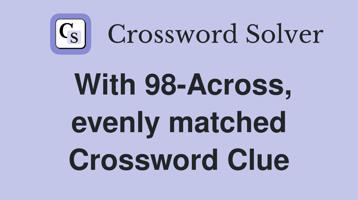 With 98-Across, evenly matched Crossword Clue
