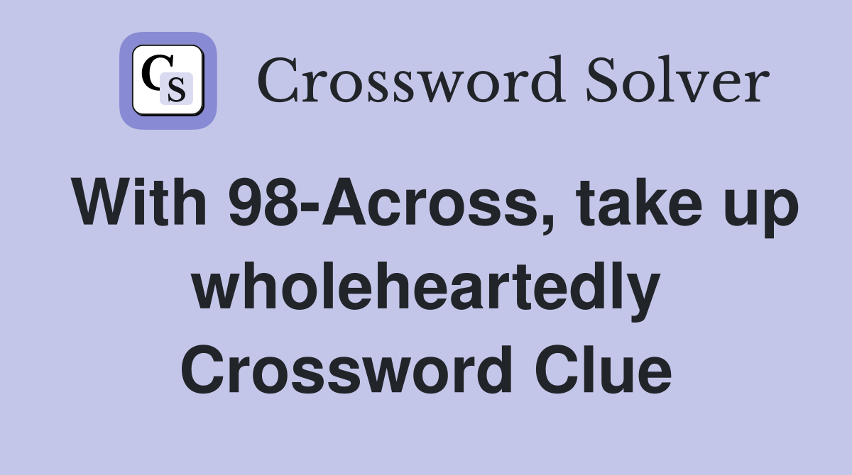 With 98-Across, take up wholeheartedly Crossword Clue