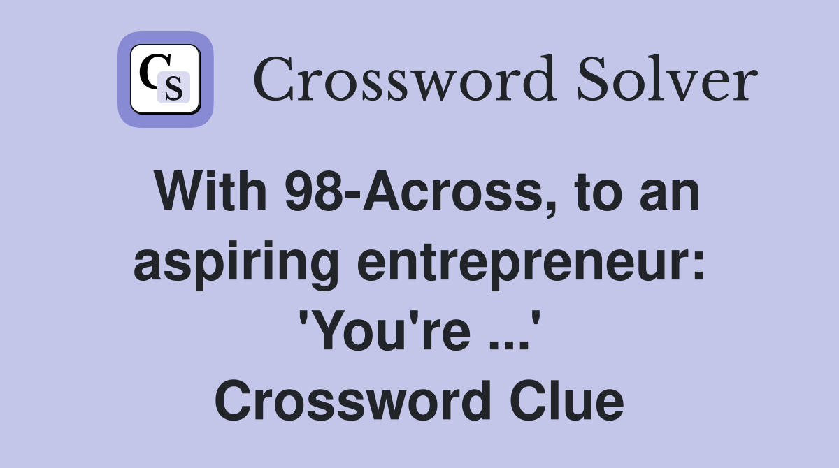 With 98-Across, to an aspiring entrepreneur: 'You're ...' Crossword Clue