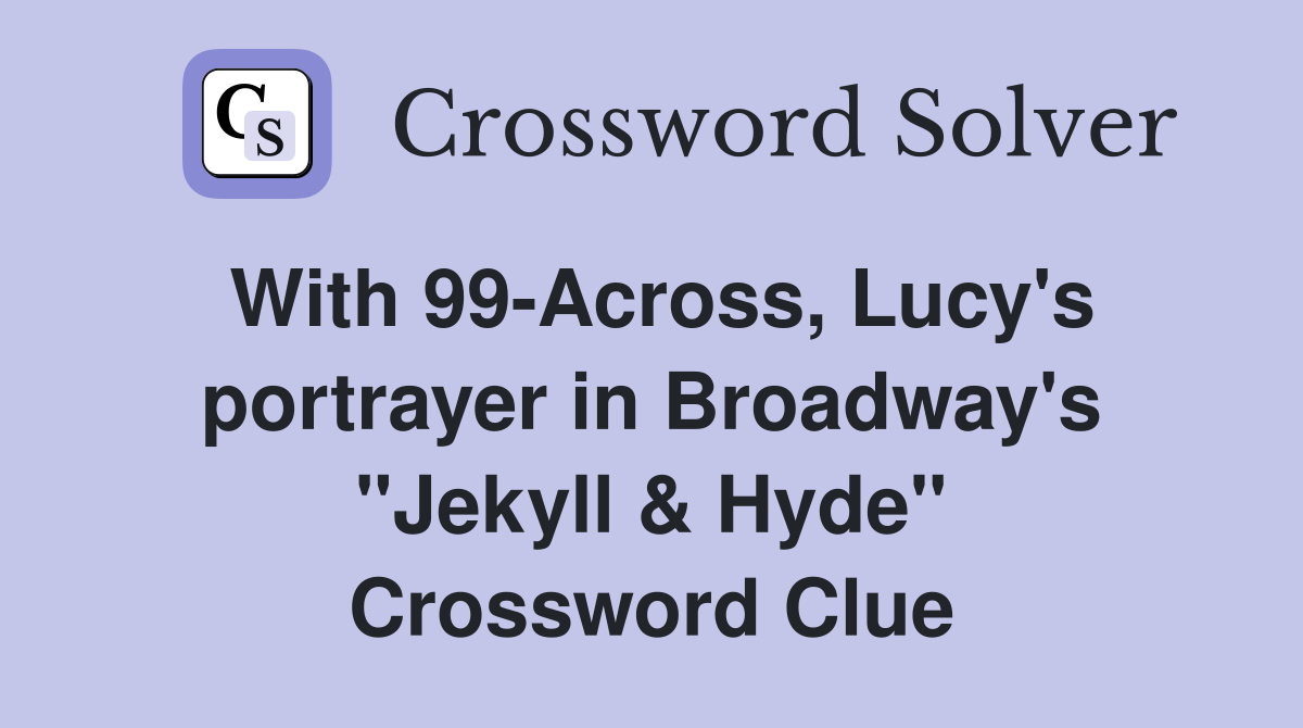 With 99-Across, Lucy's portrayer in Broadway's "Jekyll & Hyde" Crossword Clue