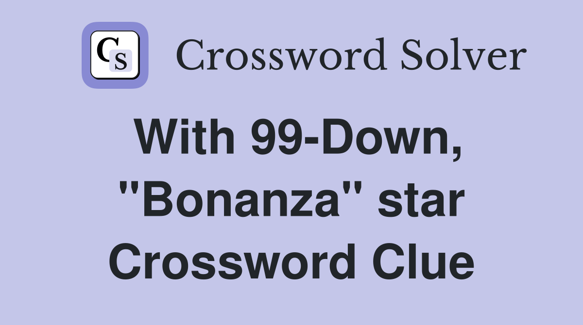 With 99-Down, "Bonanza" star Crossword Clue
