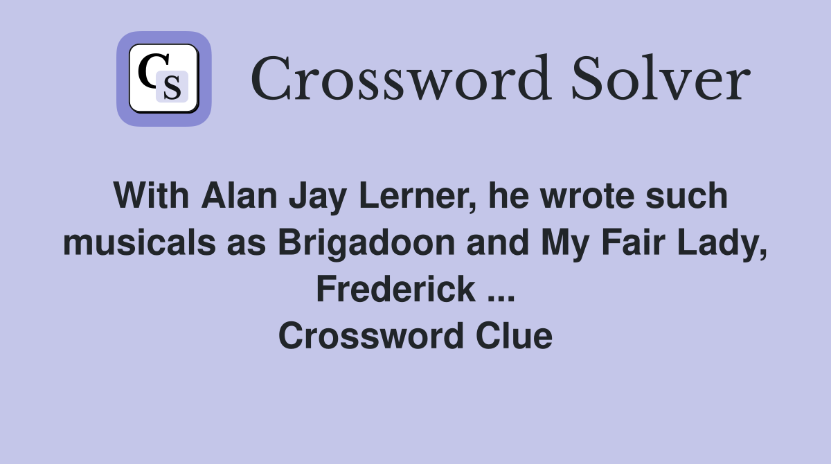 With Alan Jay Lerner, he wrote such musicals as Brigadoon and My Fair Lady, Frederick ... Crossword Clue