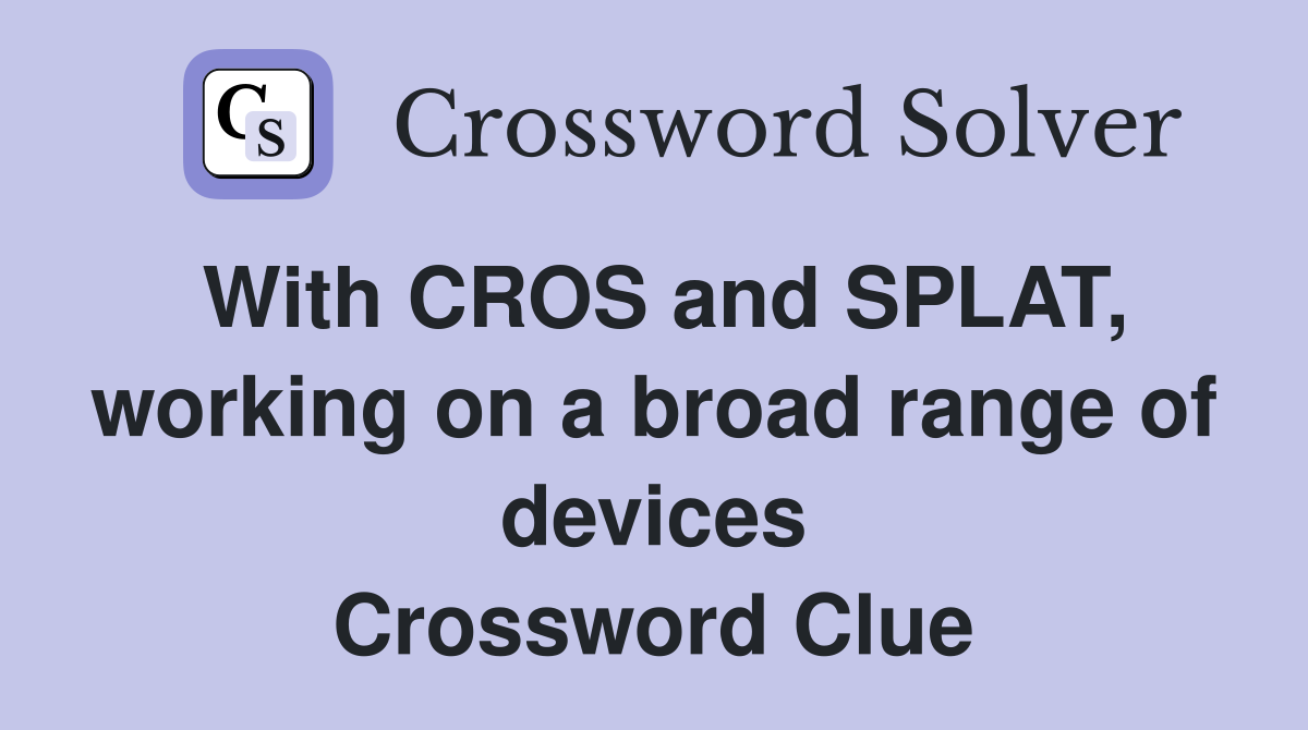 With CROS and SPLAT, working on a broad range of devices Crossword Clue