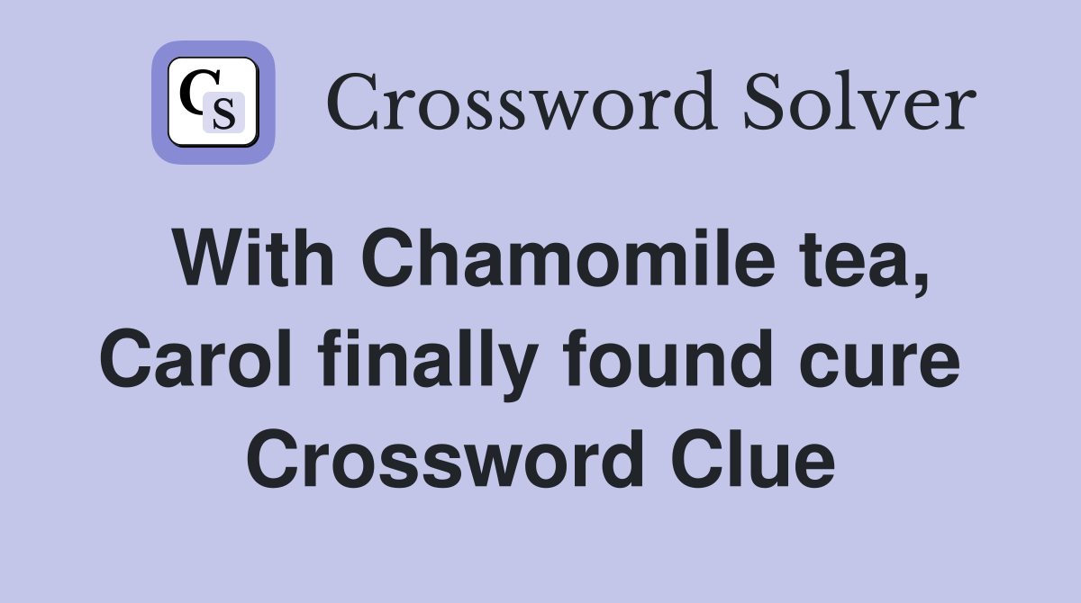 With Chamomile tea, Carol finally found cure  Crossword Clue