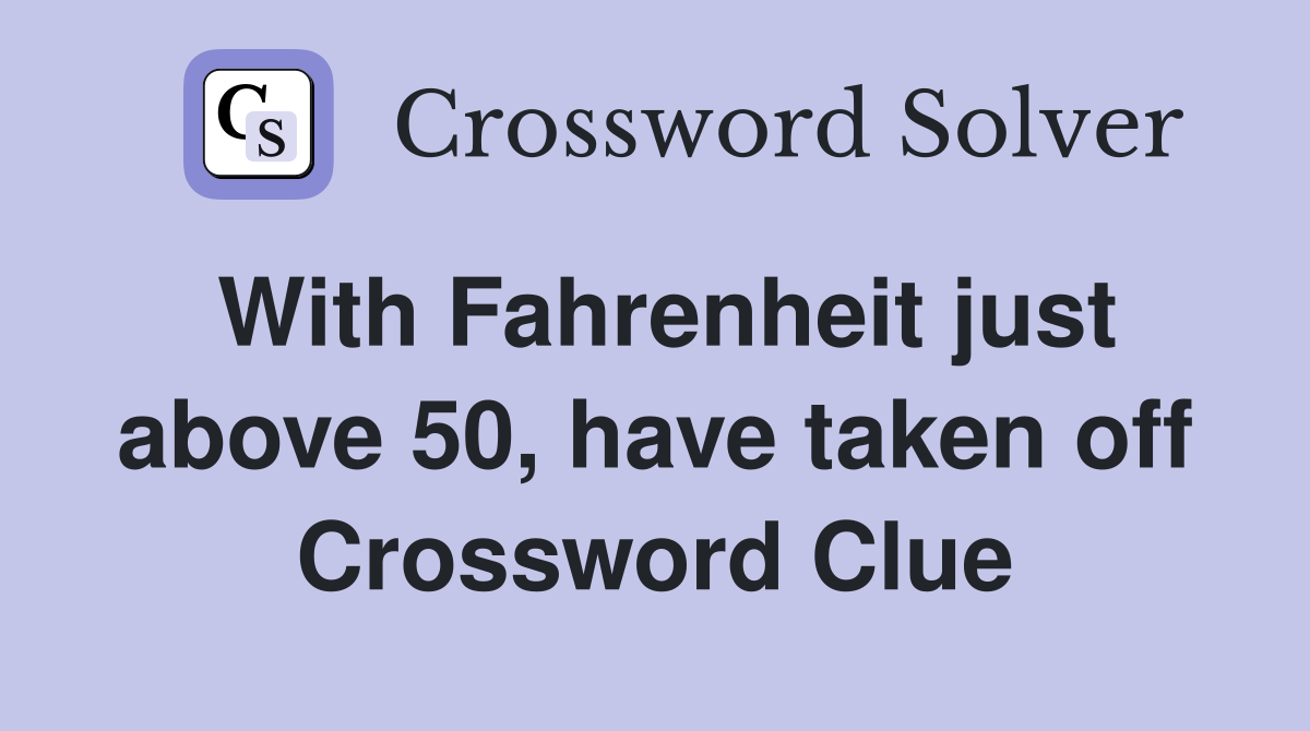 With Fahrenheit just above 50, have taken off Crossword Clue