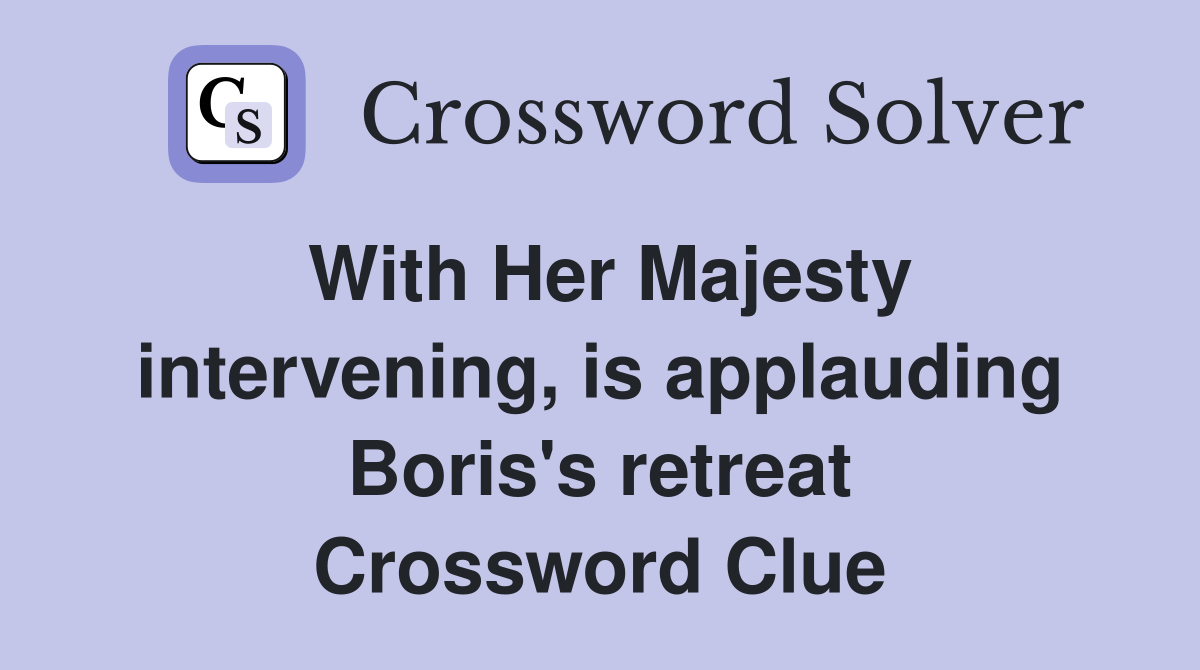 With Her Majesty intervening, is applauding Boris's retreat Crossword Clue