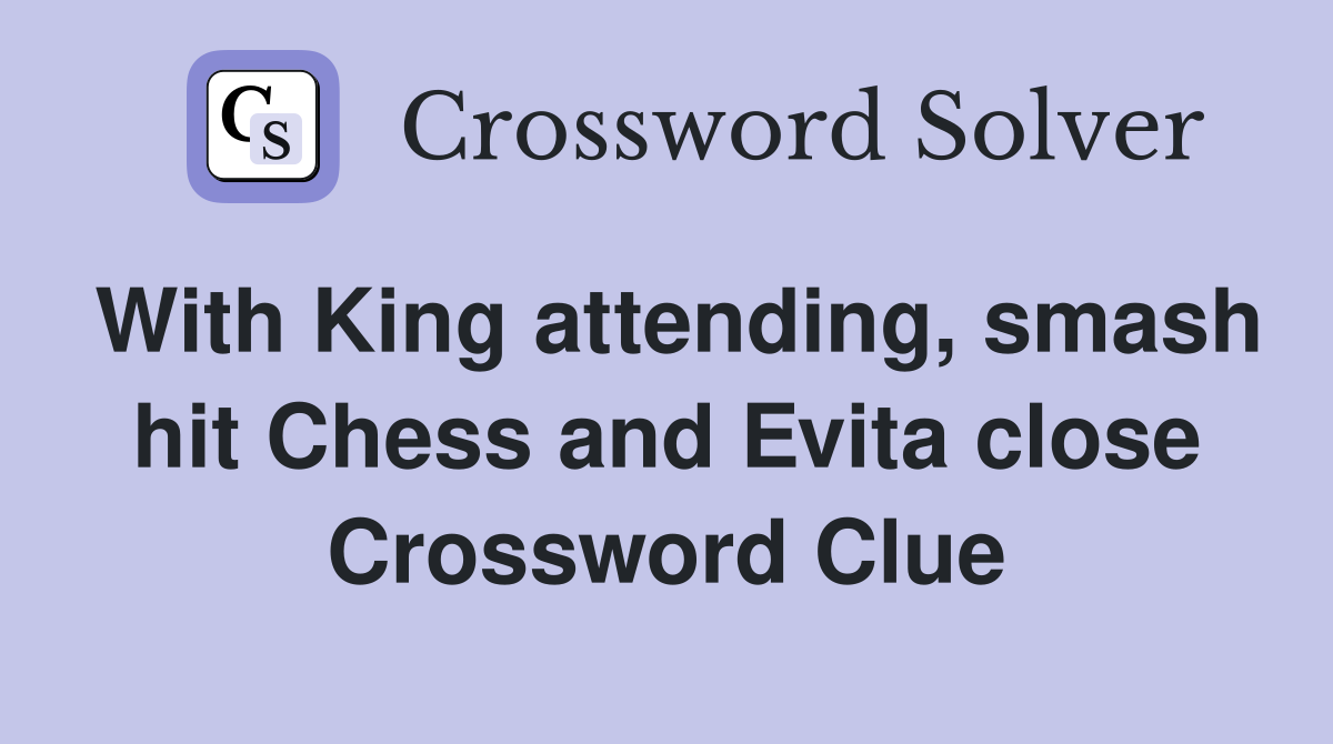 With King attending, smash hit Chess and Evita close Crossword Clue