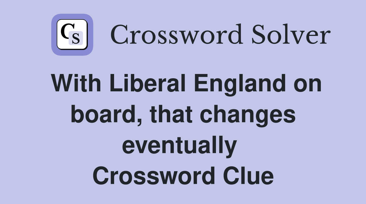 With Liberal England on board, that changes eventually  Crossword Clue