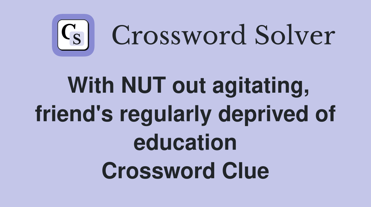 With NUT out agitating, friend's regularly deprived of education Crossword Clue
