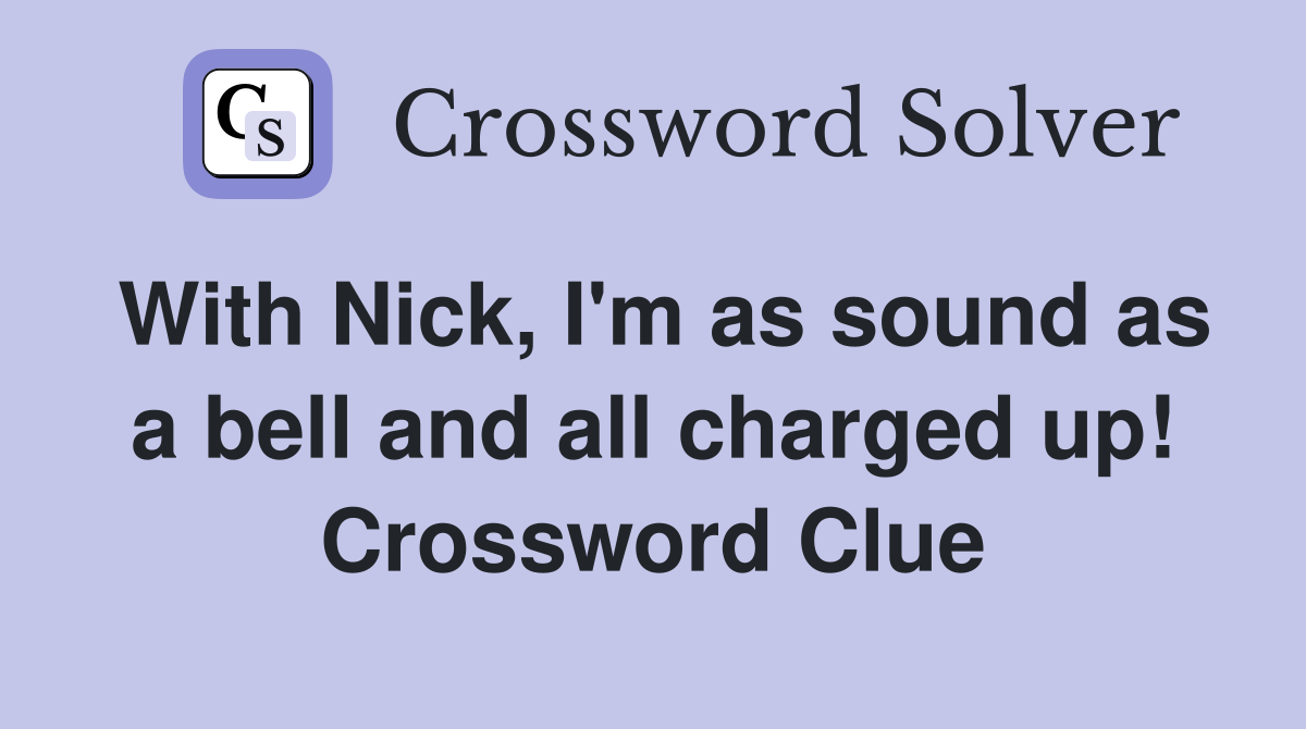 With Nick, I'm as sound as a bell and all charged up! Crossword Clue