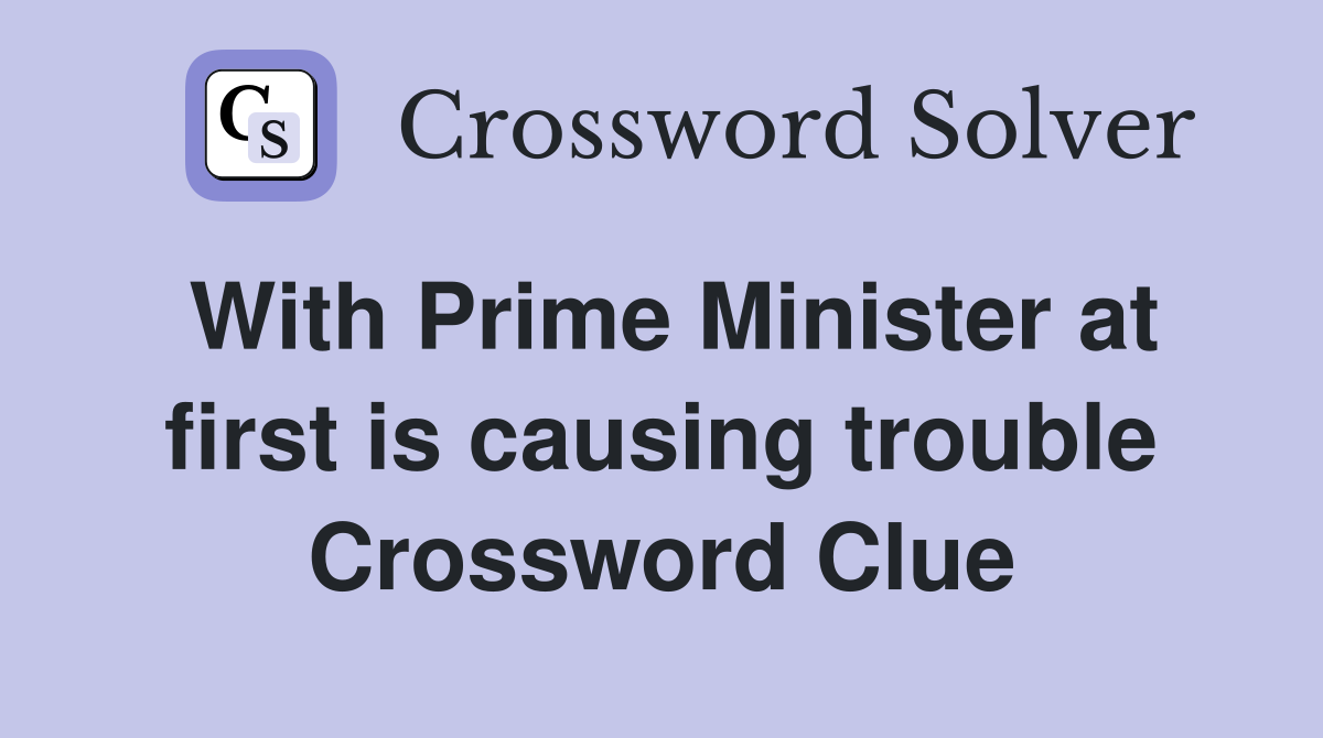 With Prime Minister at first is causing trouble Crossword Clue