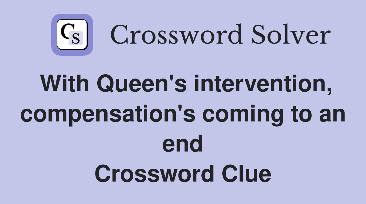 With Queen's intervention, compensation's coming to an end Crossword Clue