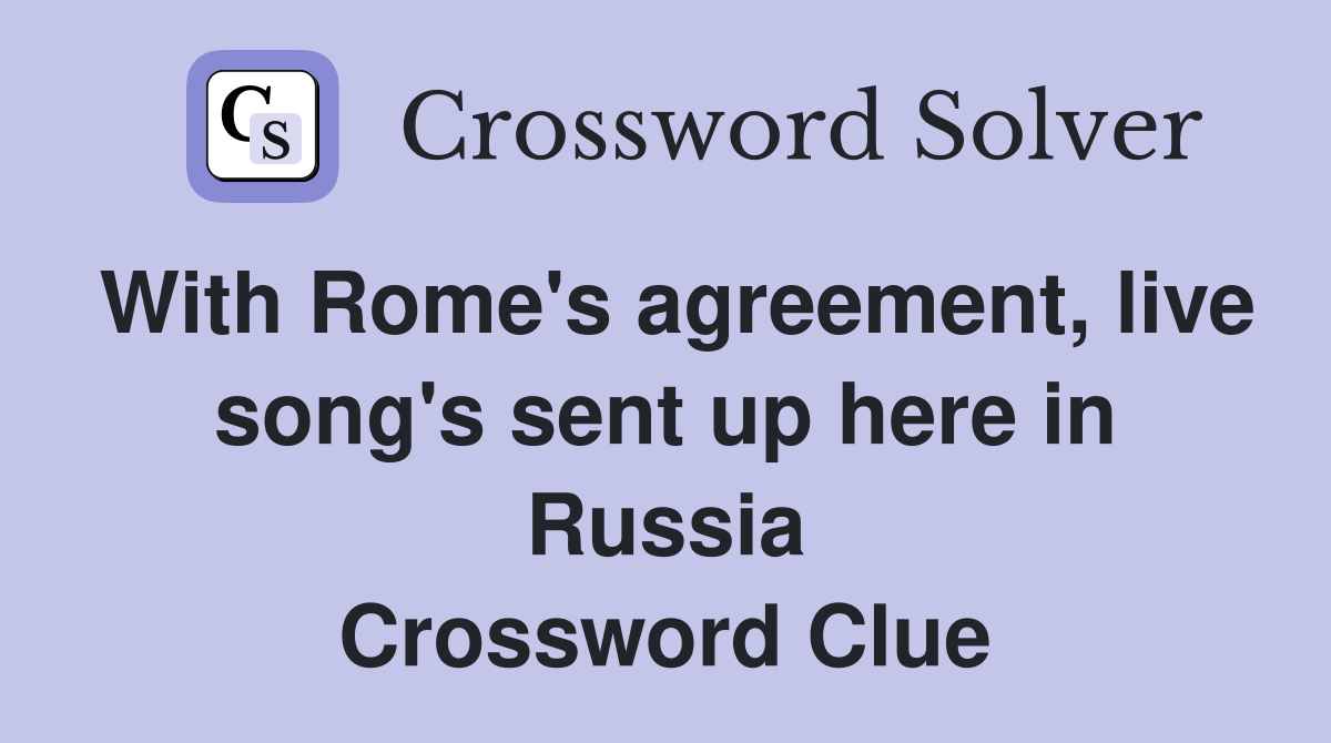 With Rome's agreement, live song's sent up here in Russia Crossword Clue