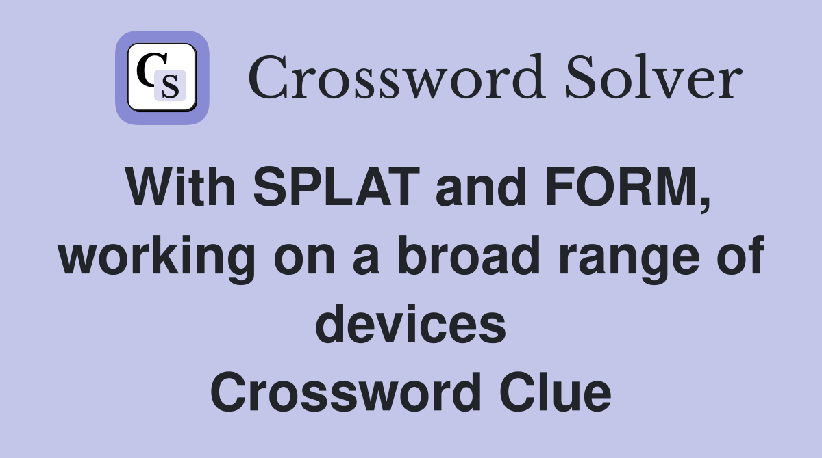 With SPLAT and FORM, working on a broad range of devices Crossword Clue