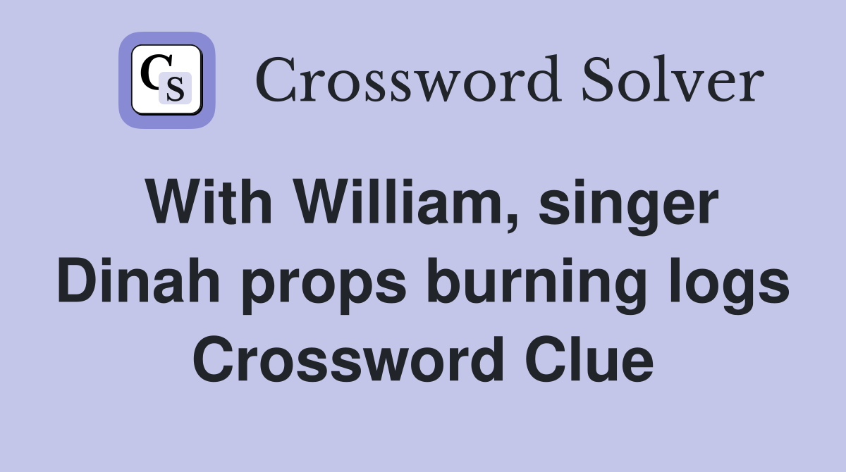 With William, singer Dinah props burning logs Crossword Clue