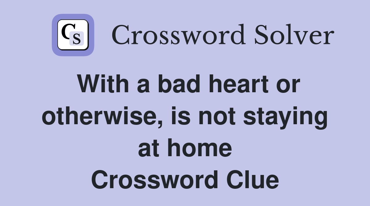 With a bad heart or otherwise, is not staying at home Crossword Clue