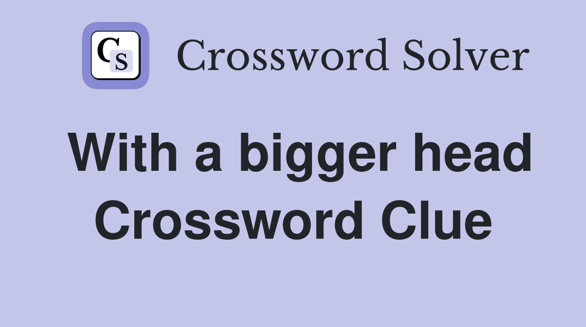 With a bigger head Crossword Clue