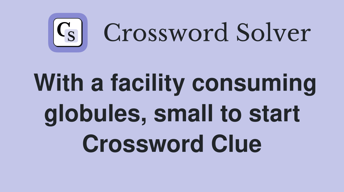 With a facility consuming globules, small to start Crossword Clue