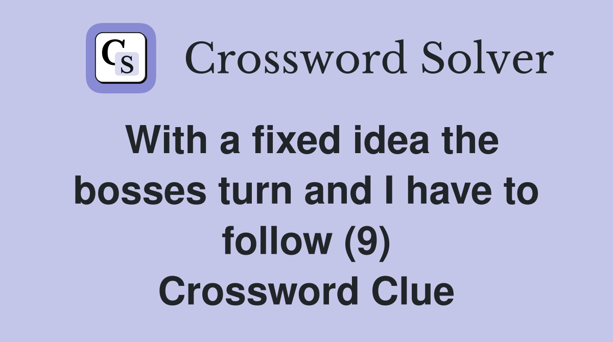 With a fixed idea the bosses turn and I have to follow (9) Crossword Clue