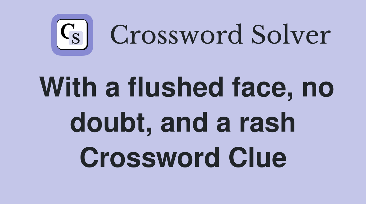 With a flushed face, no doubt, and a rash Crossword Clue