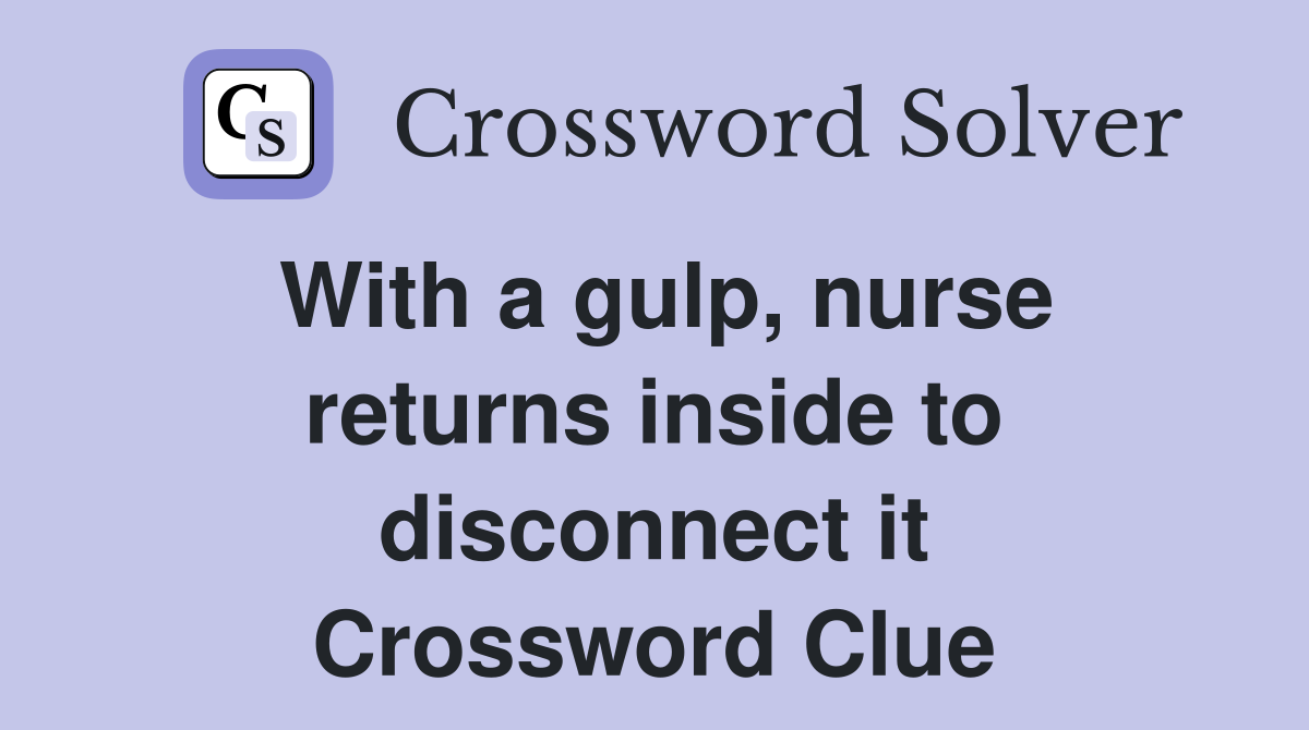 With a gulp, nurse returns inside to disconnect it Crossword Clue