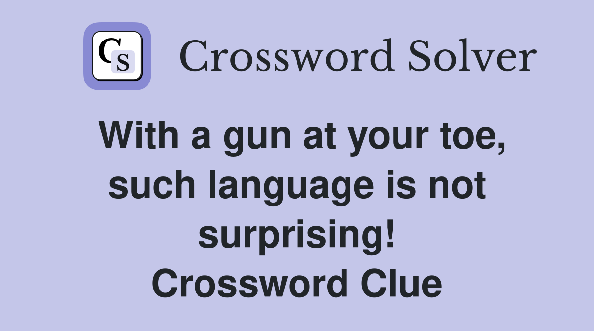 With a gun at your toe, such language is not surprising! Crossword Clue