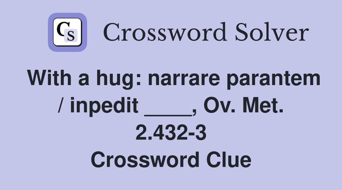 With a hug: narrare parantem / inpedit ____, Ov. Met. 2.432-3 Crossword Clue