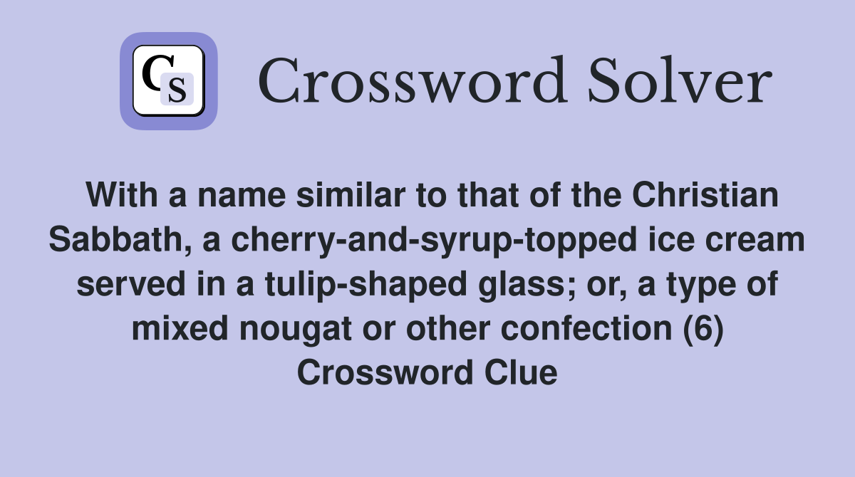 With a name similar to that of the Christian Sabbath, a cherry-and-syrup-topped ice cream served in a tulip-shaped glass; or, a type of mixed nougat or other confection (6) Crossword Clue