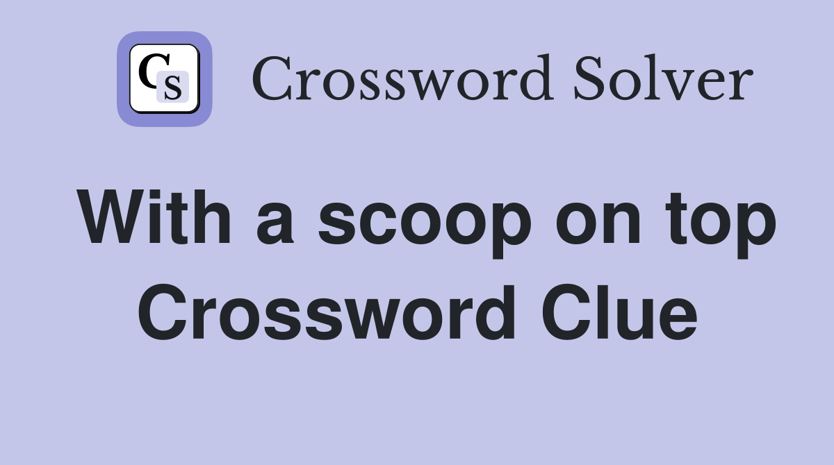 With a scoop on top Crossword Clue