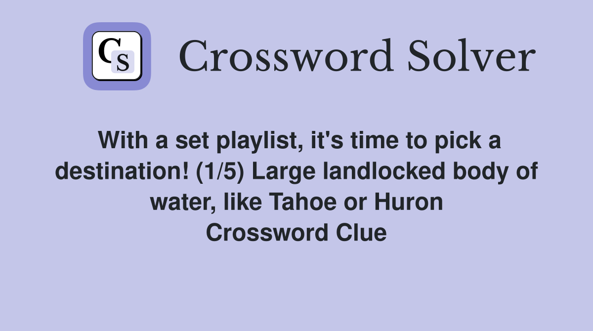 With a set playlist, it's time to pick a destination! (1/5) Large landlocked body of water, like Tahoe or Huron Crossword Clue