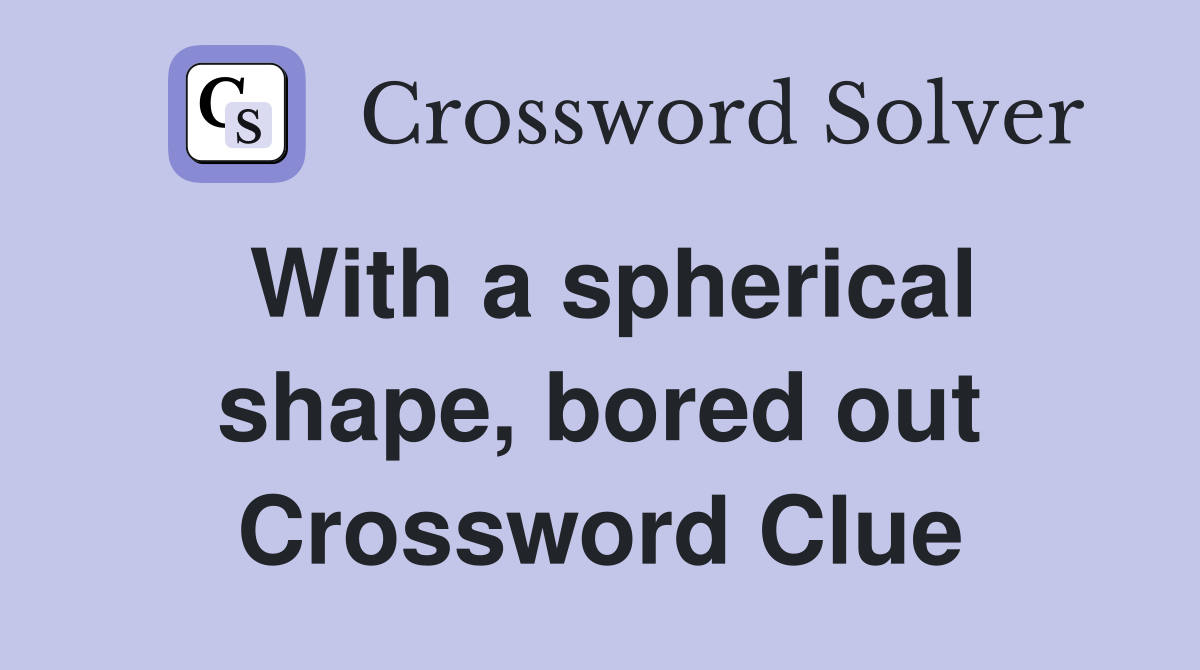 With a spherical shape, bored out Crossword Clue