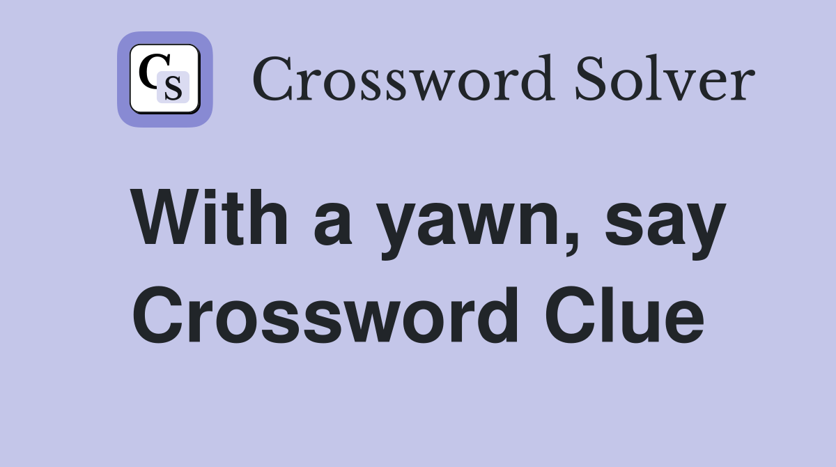 With a yawn, say Crossword Clue