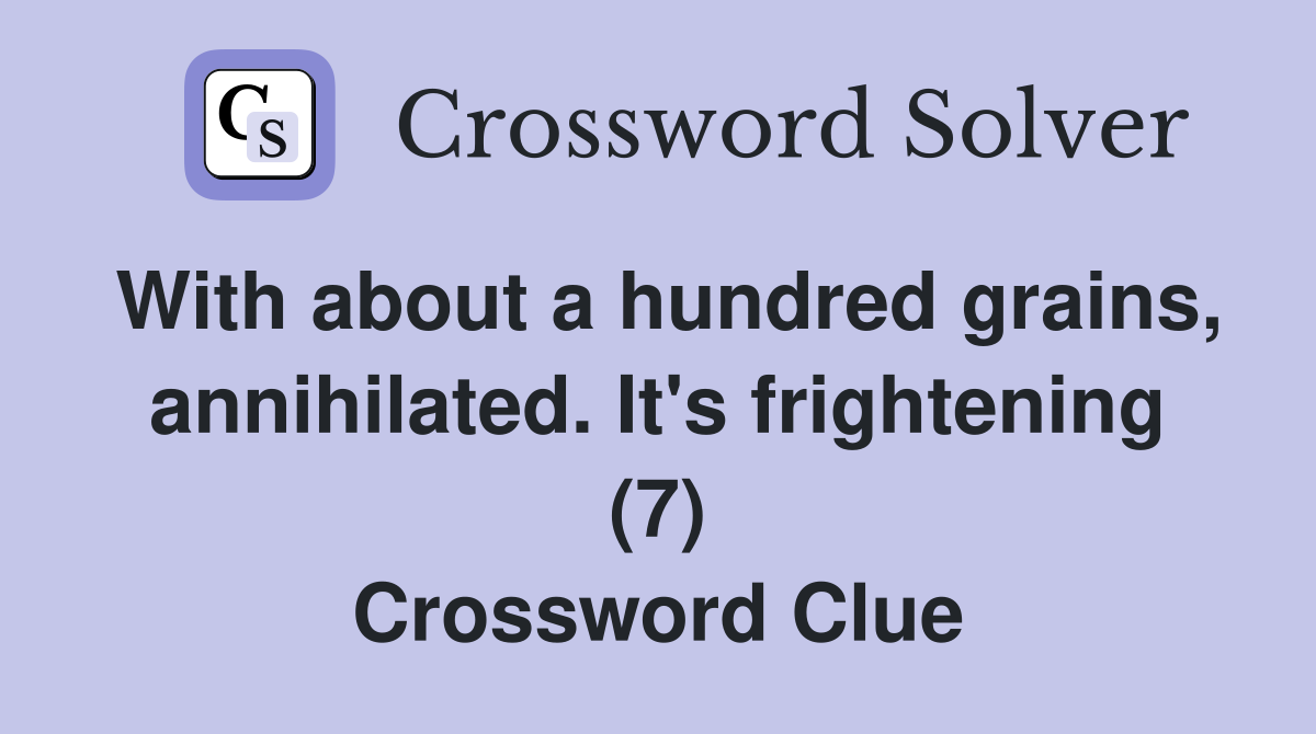 With about a hundred grains, annihilated. It's frightening (7) Crossword Clue