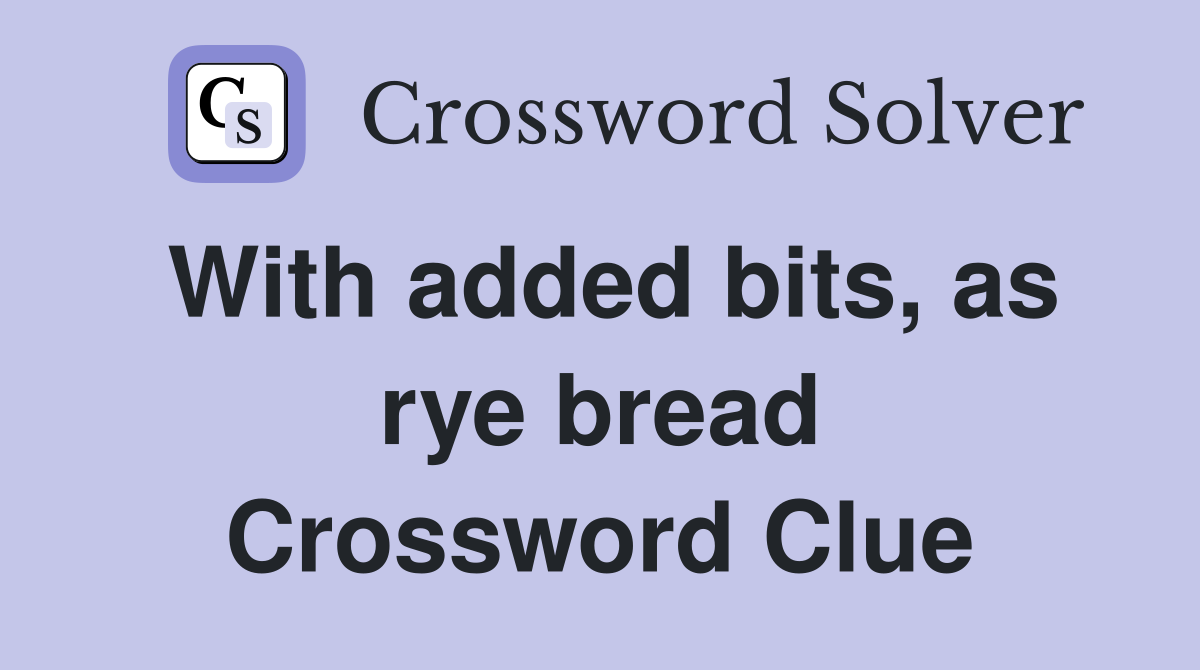 With added bits, as rye bread Crossword Clue