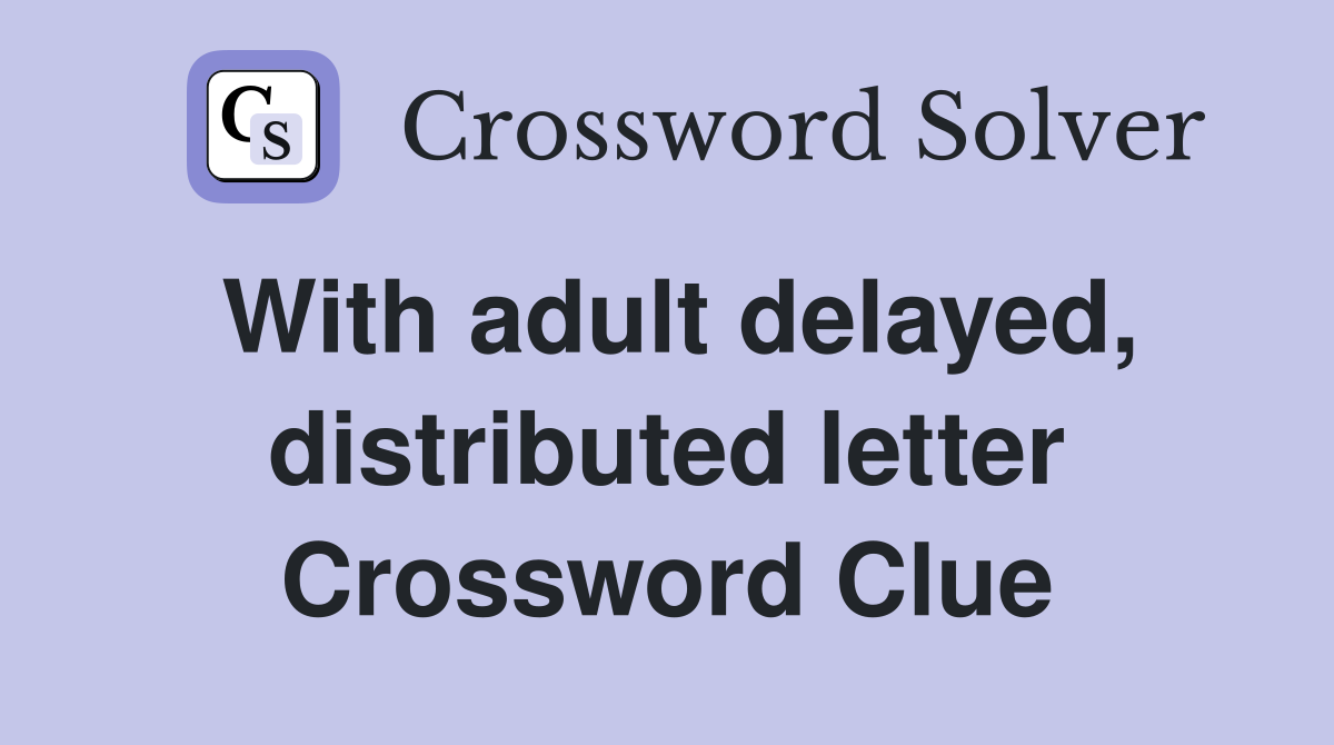 With adult delayed, distributed letter Crossword Clue