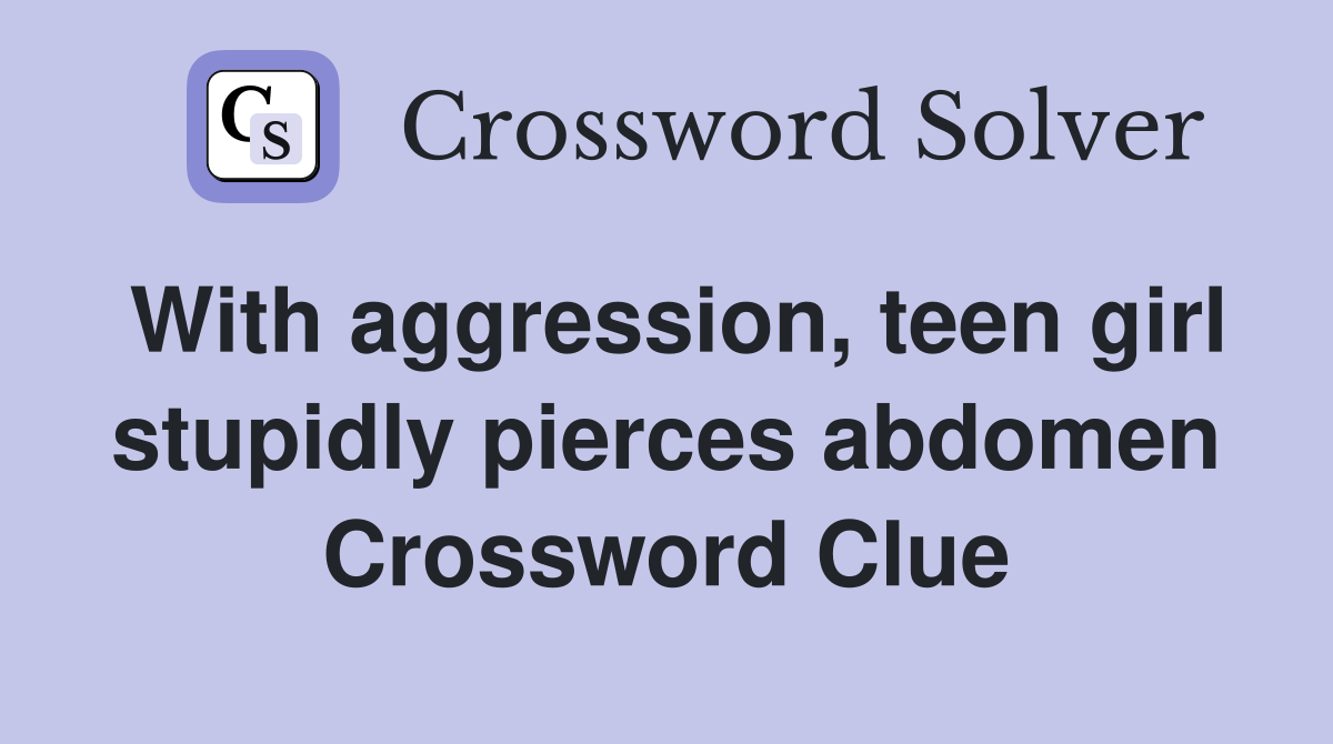 With aggression, teen girl stupidly pierces abdomen Crossword Clue