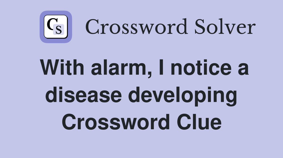 With alarm, I notice a disease developing Crossword Clue