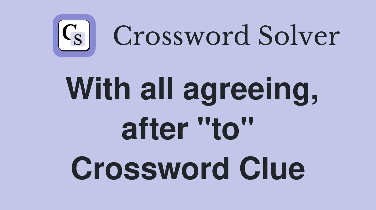 With all agreeing, after "to" Crossword Clue