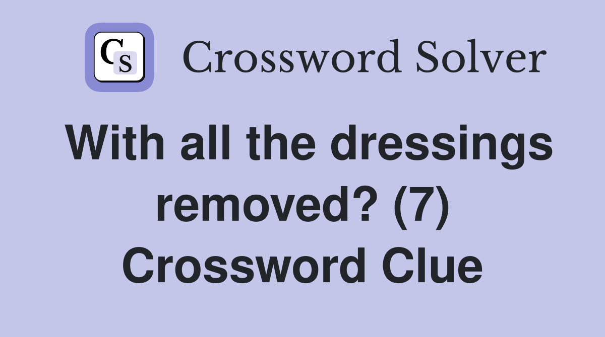 With all the dressings removed? (7) Crossword Clue