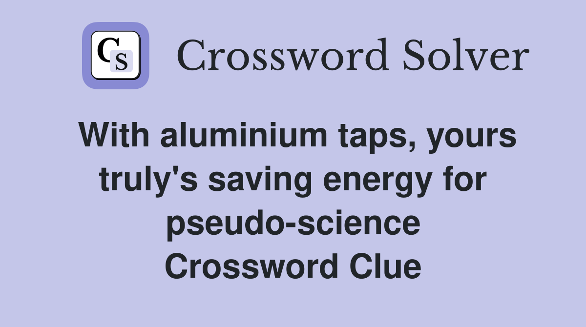 With aluminium taps, yours truly's saving energy for pseudo-science Crossword Clue