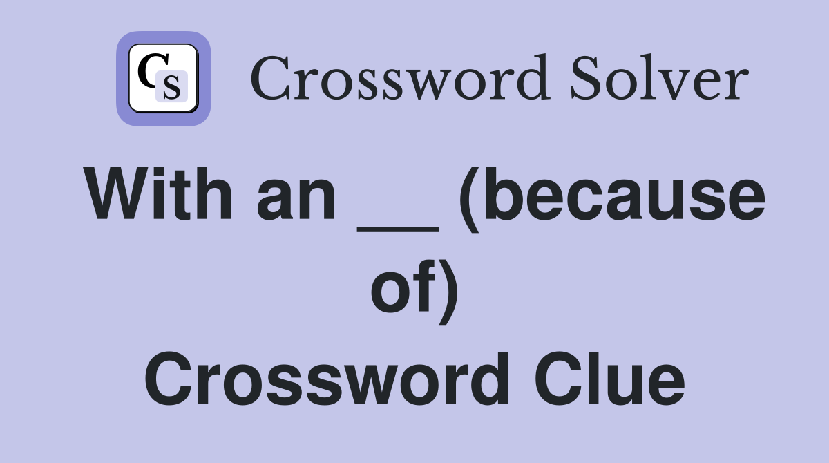 With an __ (because of) Crossword Clue