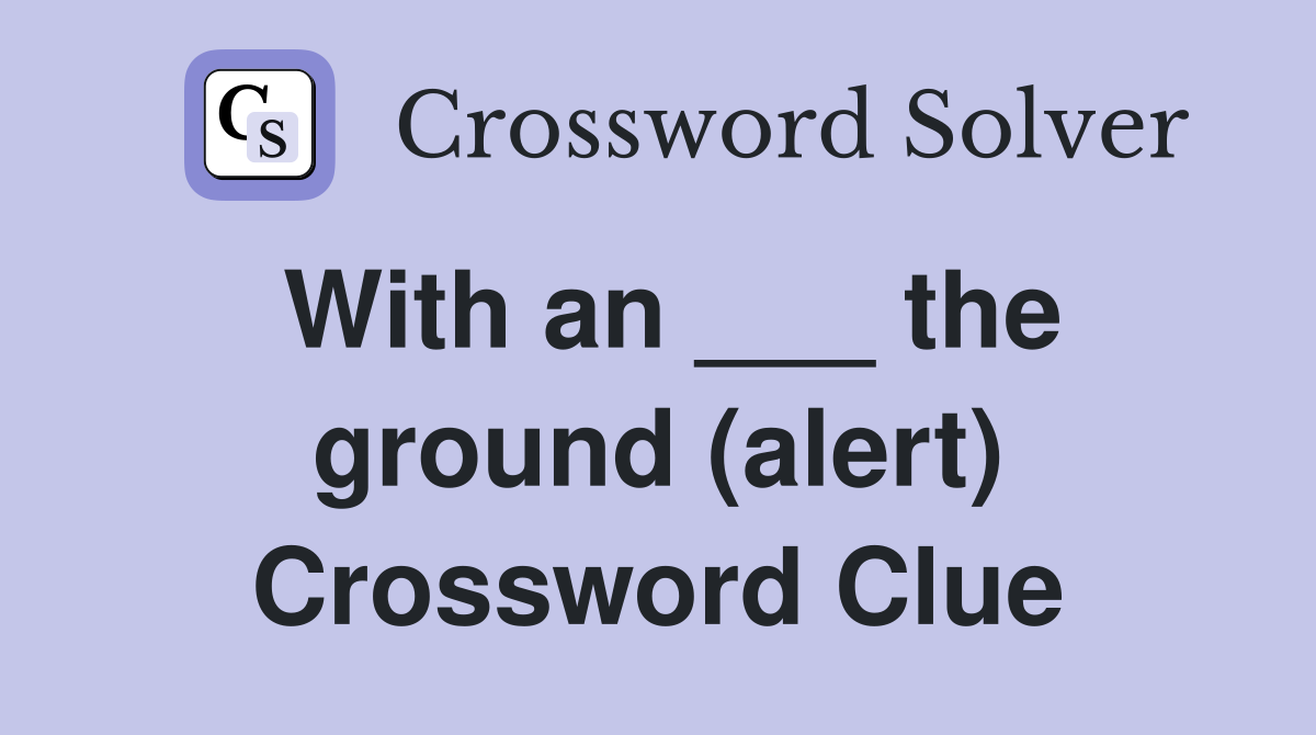 With an ___ the ground (alert) Crossword Clue